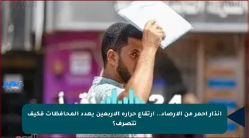 إنذار أحمر من الأرصاد.. ارتفاع حرارة الأربعين يهدد المحافظات فكيف تتصرف؟